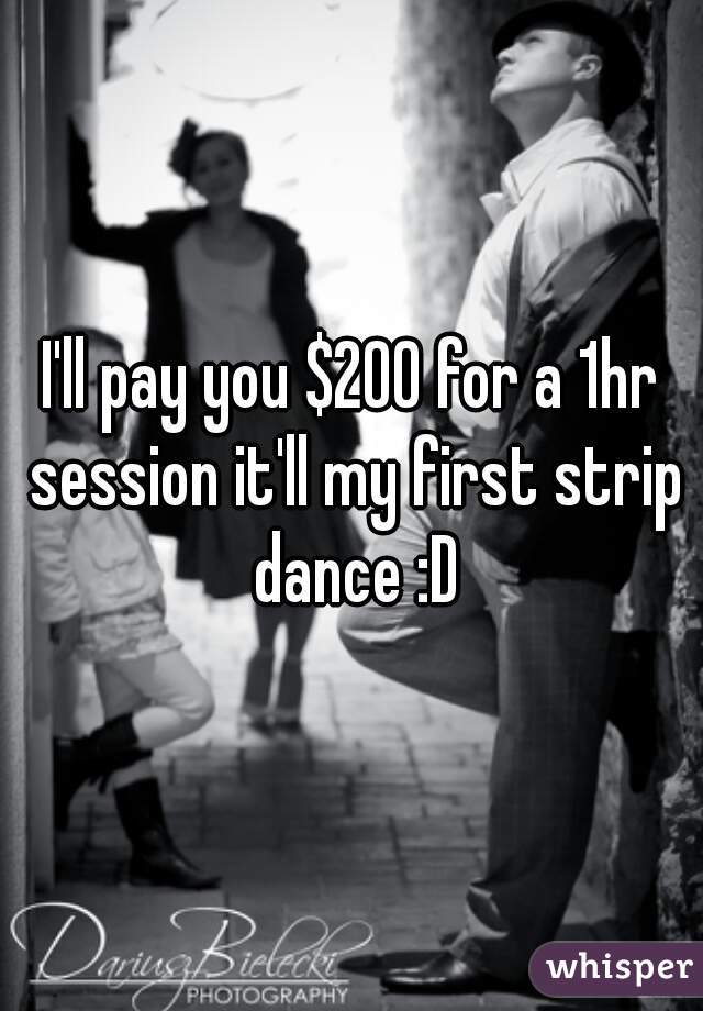 I'll pay you $200 for a 1hr session it'll my first strip dance :D