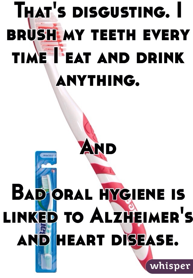 That's disgusting. I brush my teeth every time I eat and drink anything.
 

And

Bad oral hygiene is linked to Alzheimer's and heart disease. 