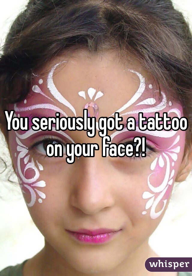 You seriously got a tattoo on your face?!