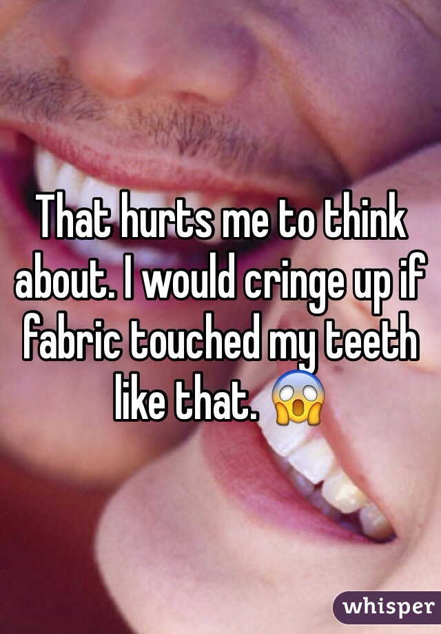 That hurts me to think about. I would cringe up if fabric touched my teeth like that. 😱