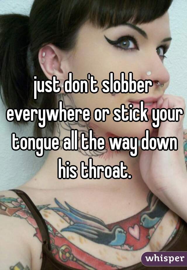 just don't slobber everywhere or stick your tongue all the way down his throat.