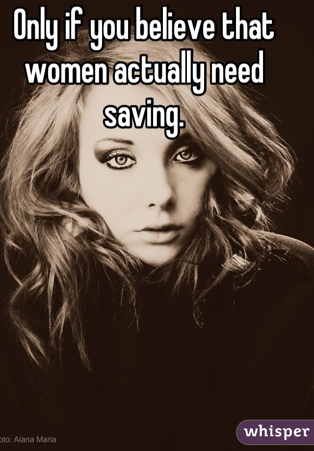 Only if you believe that women actually need saving.