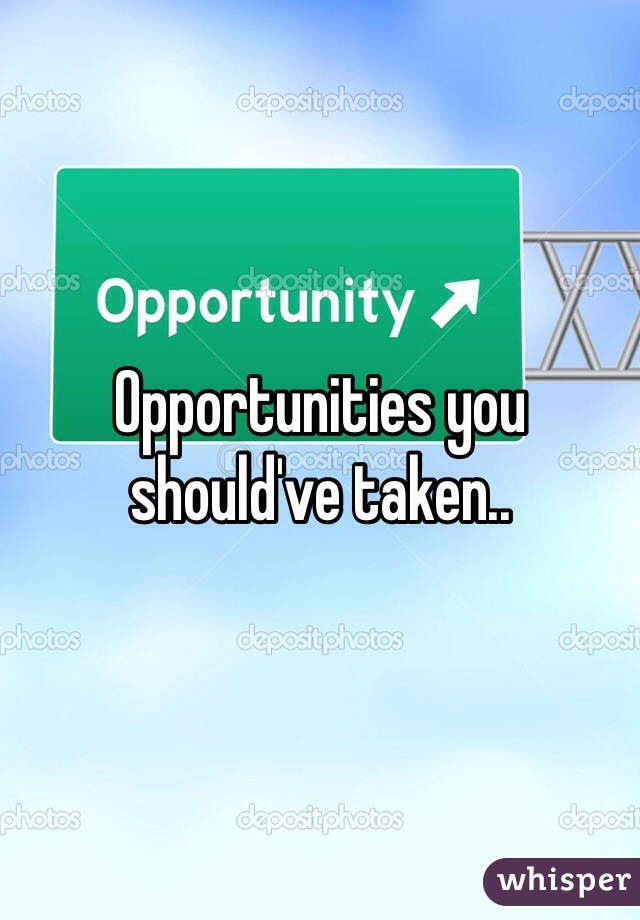 Opportunities you should've taken..
