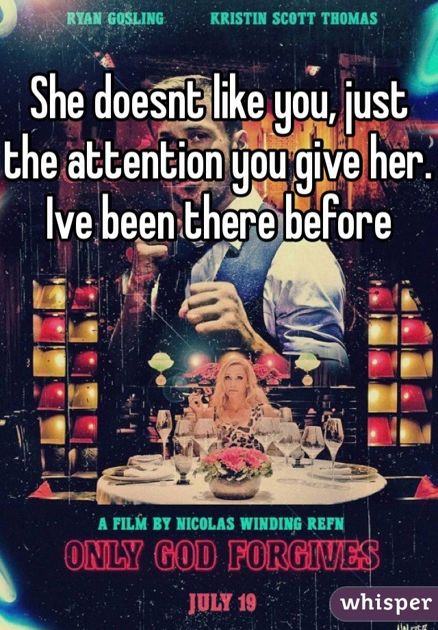 She doesnt like you, just the attention you give her. Ive been there before