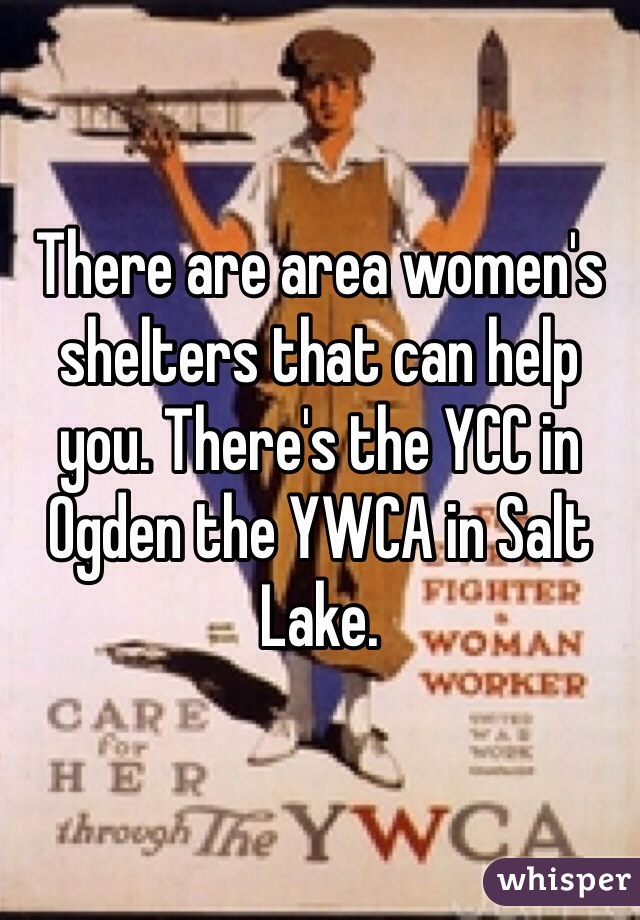 There are area women's shelters that can help you. There's the YCC in Ogden the YWCA in Salt Lake.