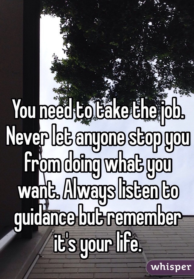 You need to take the job. Never let anyone stop you from doing what you want. Always listen to guidance but remember it's your life. 