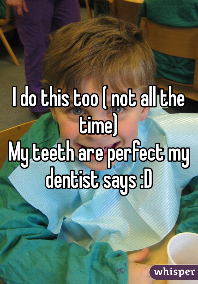 I do this too ( not all the time)
My teeth are perfect my dentist says :D