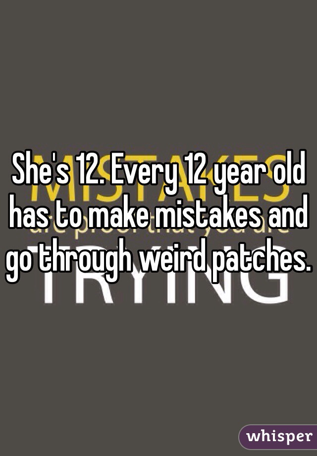 She's 12. Every 12 year old has to make mistakes and go through weird patches. 