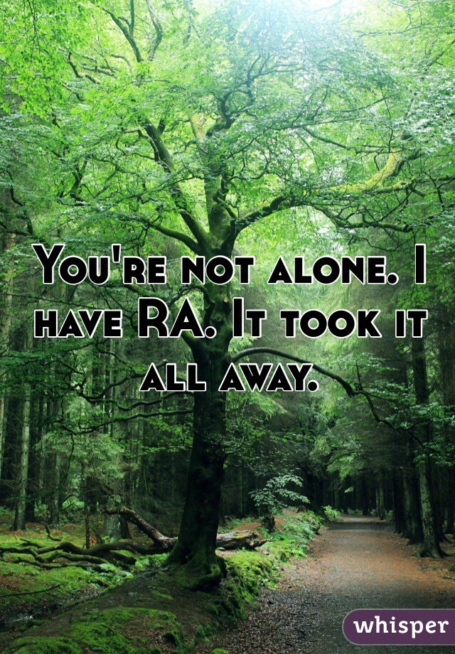 You're not alone. I have RA. It took it all away.