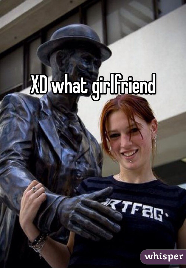 XD what girlfriend