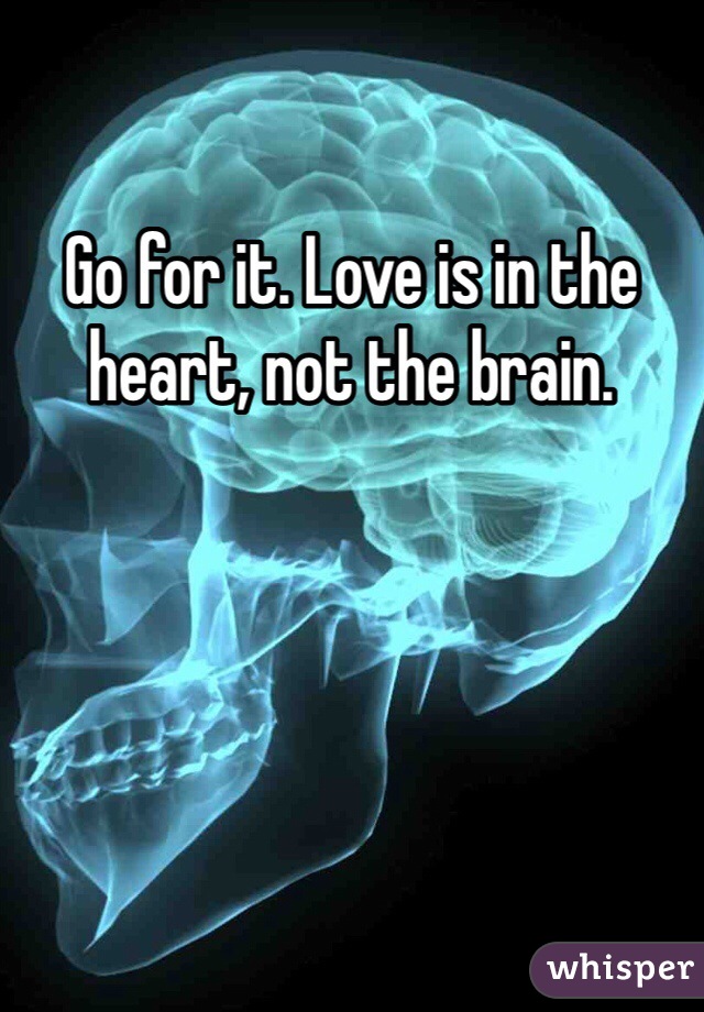 Go for it. Love is in the heart, not the brain. 