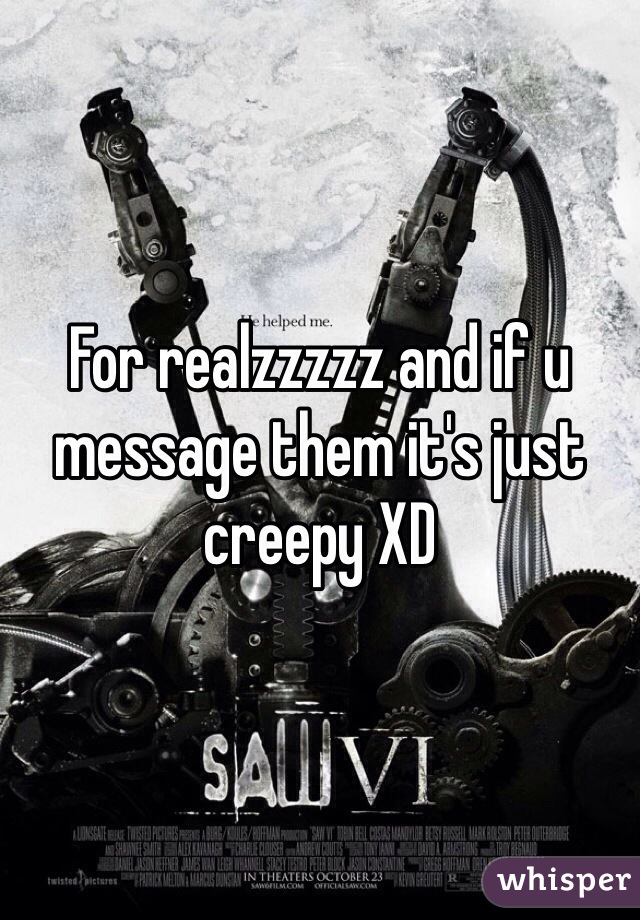 For realzzzzz and if u message them it's just creepy XD 