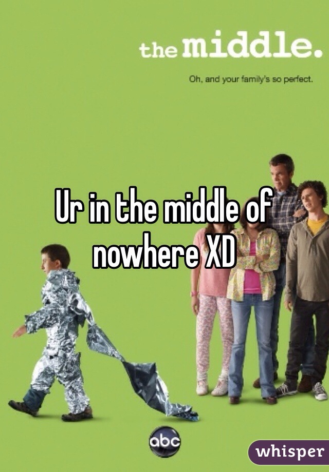 Ur in the middle of nowhere XD