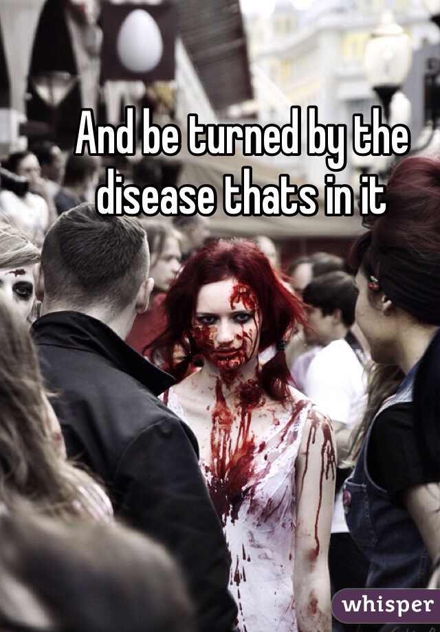 And be turned by the disease thats in it 