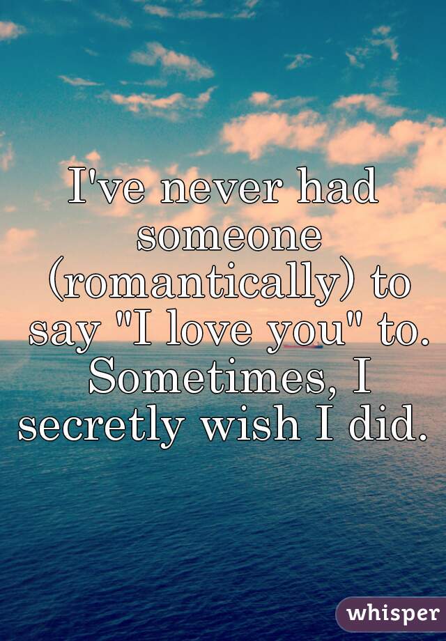 I've never had someone (romantically) to say "I love you" to. Sometimes, I secretly wish I did. 