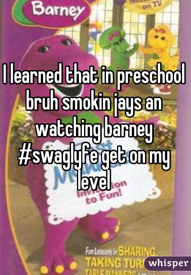 I learned that in preschool bruh smokin jays an watching barney #swaglyfe get on my level