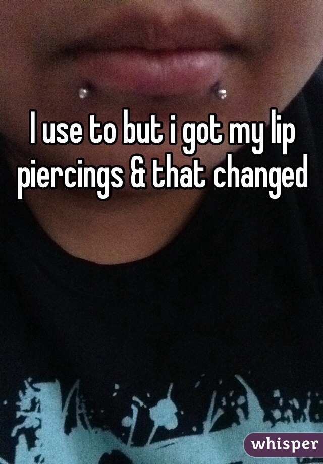 I use to but i got my lip piercings & that changed