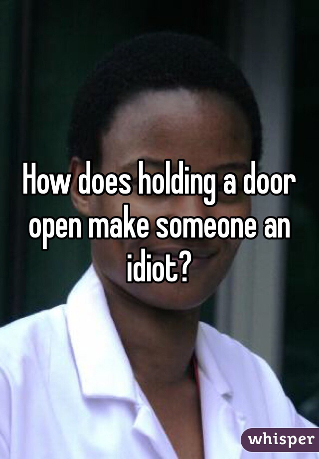 How does holding a door open make someone an idiot?