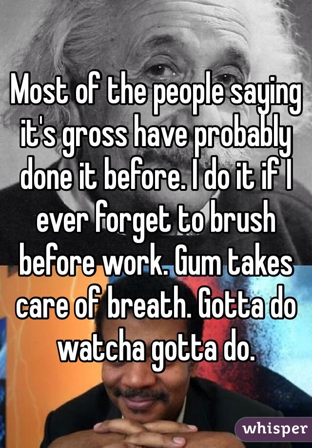 Most of the people saying it's gross have probably done it before. I do it if I ever forget to brush before work. Gum takes care of breath. Gotta do watcha gotta do.