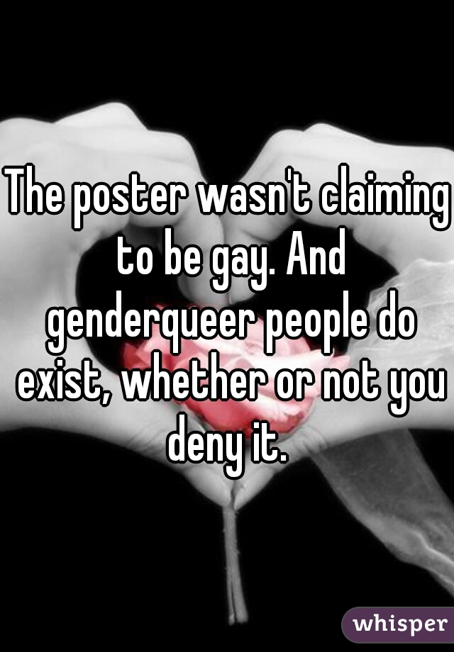 The poster wasn't claiming to be gay. And genderqueer people do exist, whether or not you deny it. 