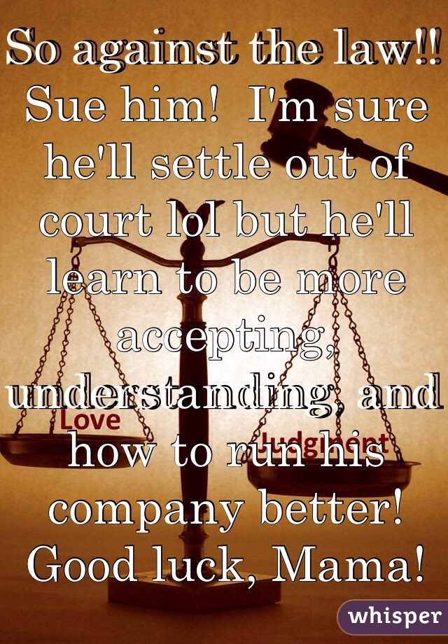 So against the law!!  Sue him!  I'm sure he'll settle out of court lol but he'll learn to be more accepting, understanding, and how to run his company better!  Good luck, Mama!