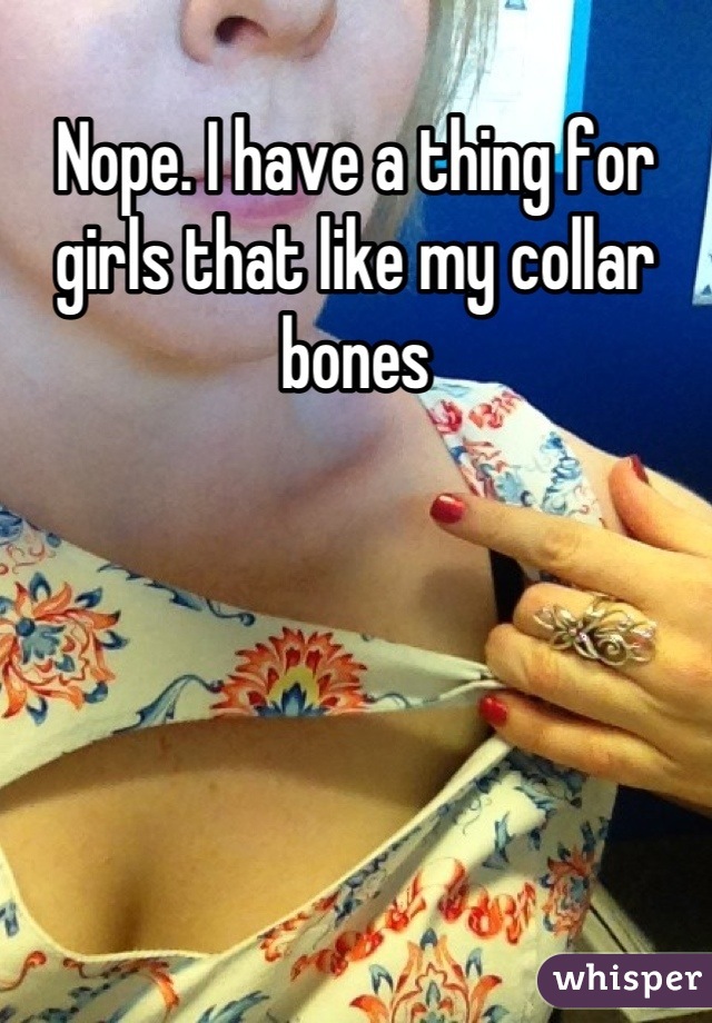 Nope. I have a thing for girls that like my collar bones