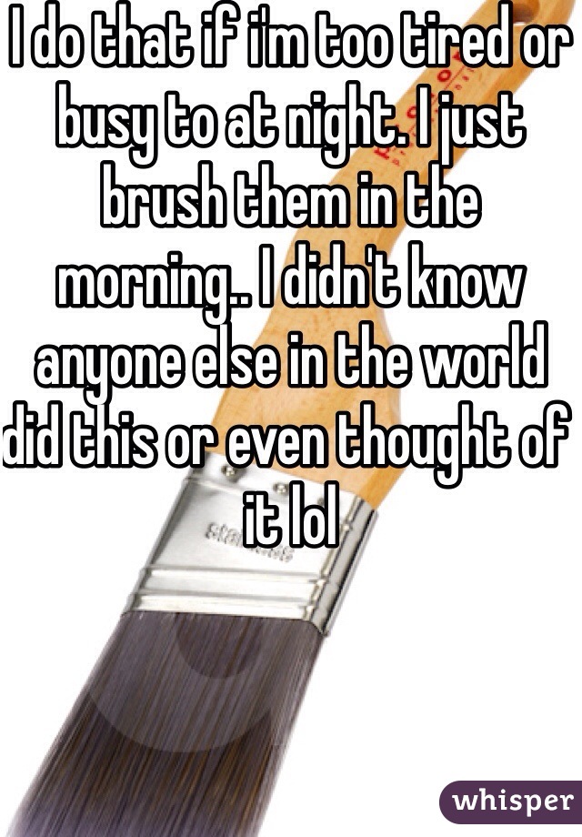 I do that if i'm too tired or busy to at night. I just brush them in the morning.. I didn't know anyone else in the world did this or even thought of it lol 