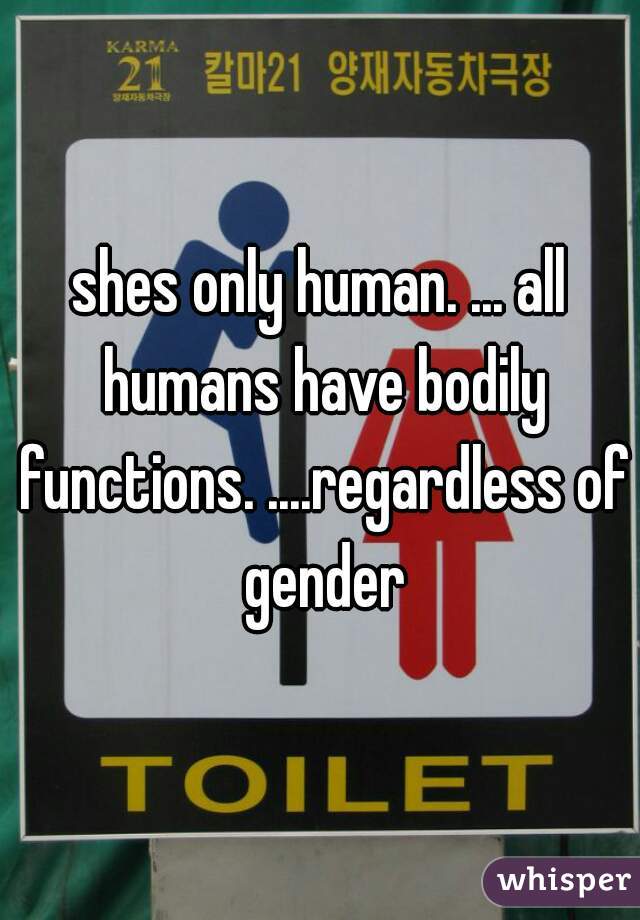 shes only human. ... all humans have bodily functions. ....regardless of gender