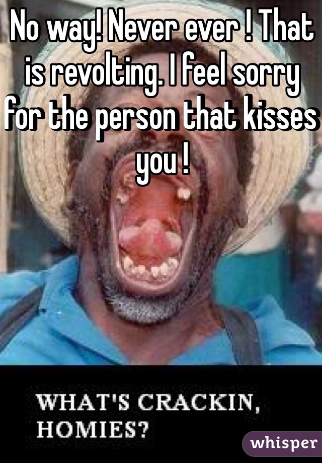 No way! Never ever ! That is revolting. I feel sorry for the person that kisses you ! 