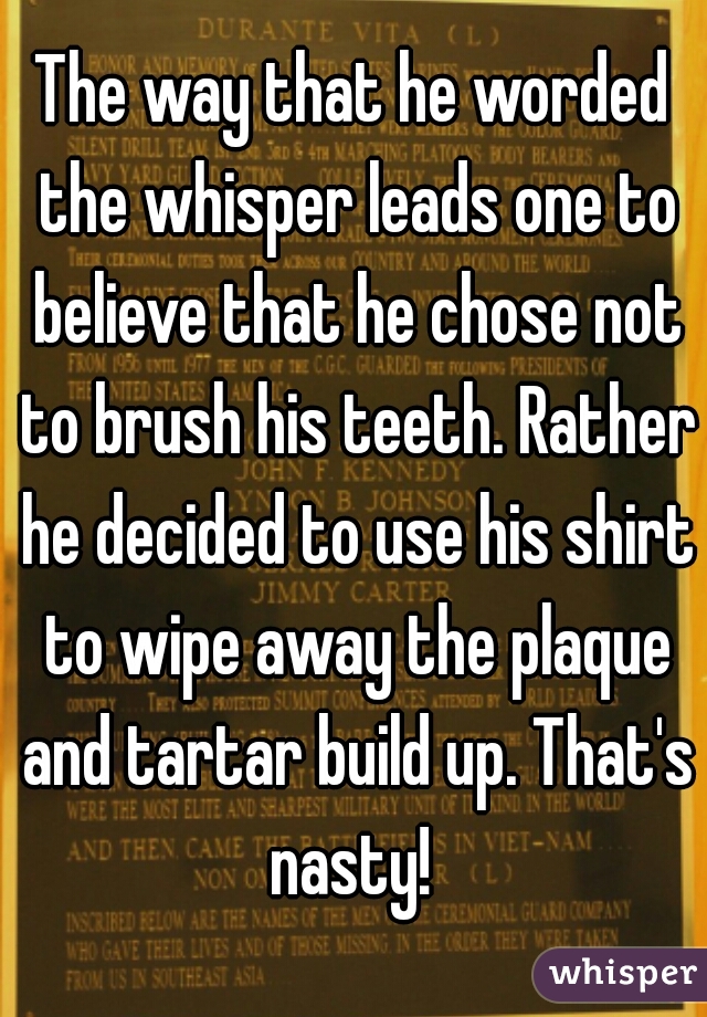 The way that he worded the whisper leads one to believe that he chose not to brush his teeth. Rather he decided to use his shirt to wipe away the plaque and tartar build up. That's nasty! 