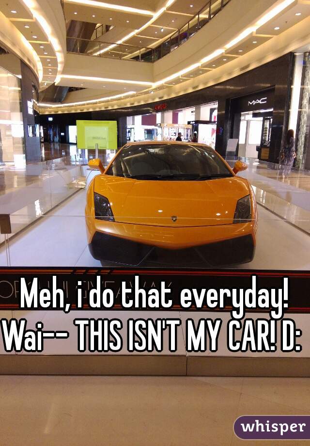 Meh, i do that everyday!
Wai-- THIS ISN'T MY CAR! D:  