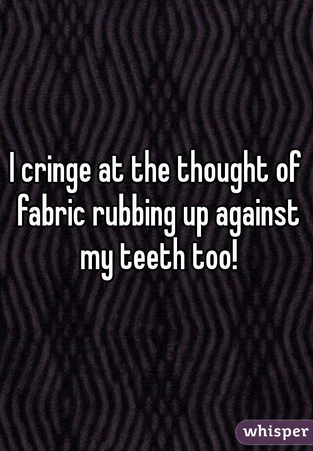 I cringe at the thought of fabric rubbing up against my teeth too!