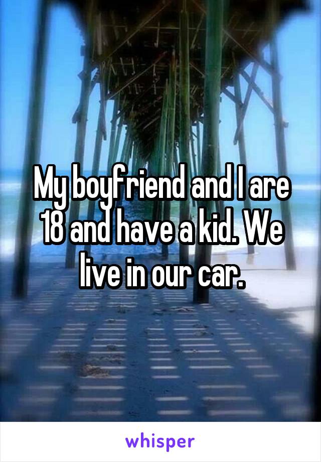 My boyfriend and I are 18 and have a kid. We live in our car.