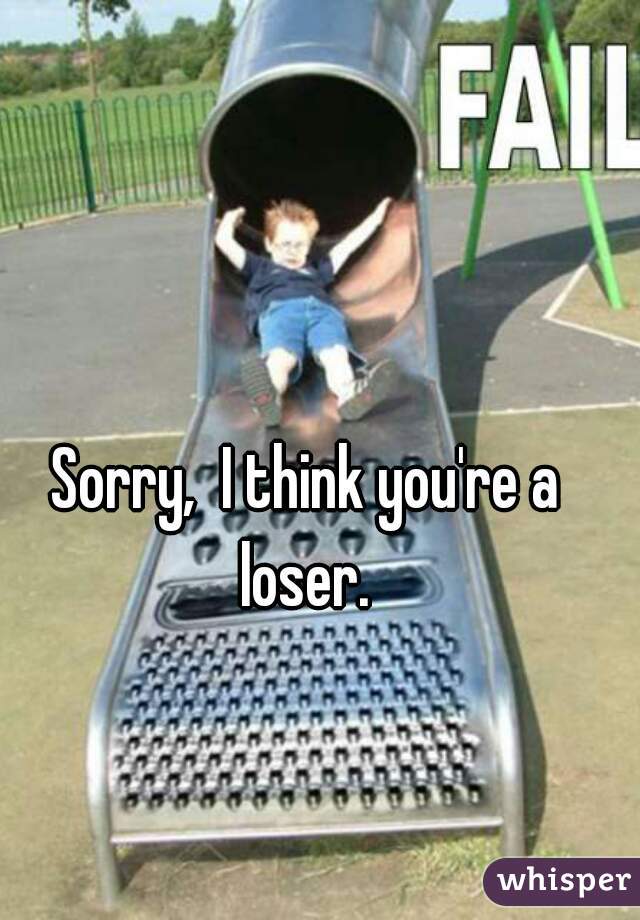 Sorry,  I think you're a loser. 