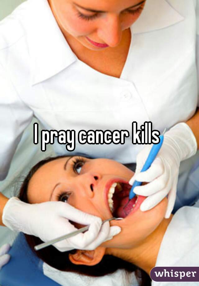 I pray cancer kills 