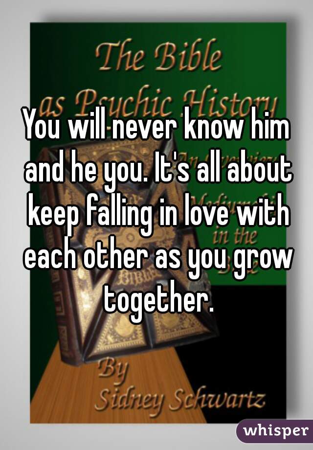 You will never know him and he you. It's all about keep falling in love with each other as you grow together.