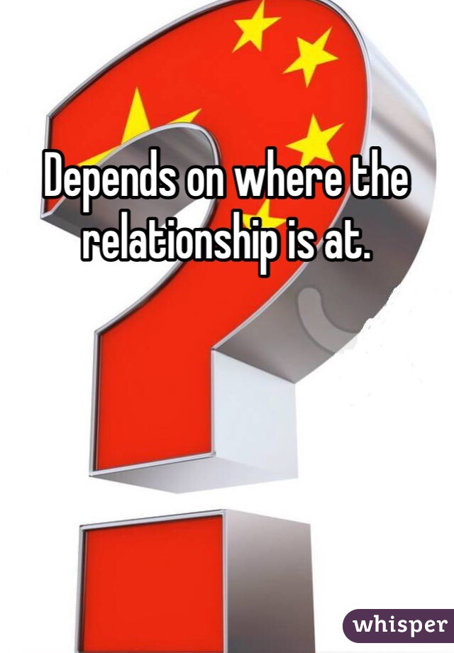 Depends on where the relationship is at. 