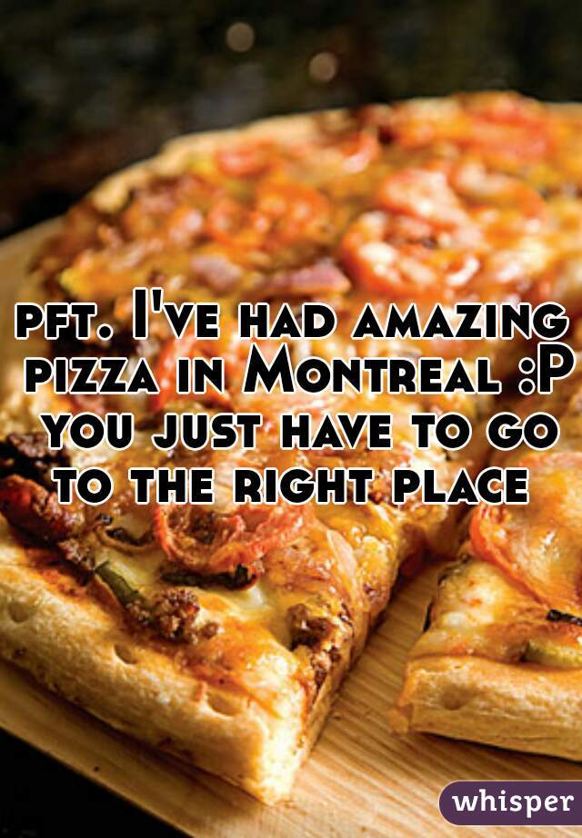 pft. I've had amazing pizza in Montreal :P you just have to go to the right place 