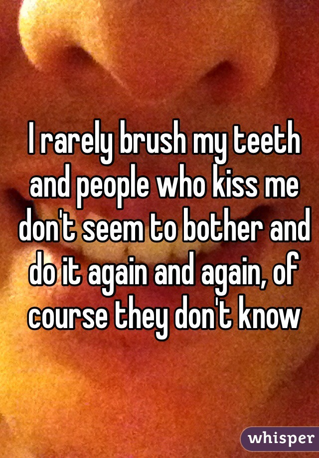 I rarely brush my teeth and people who kiss me don't seem to bother and do it again and again, of course they don't know