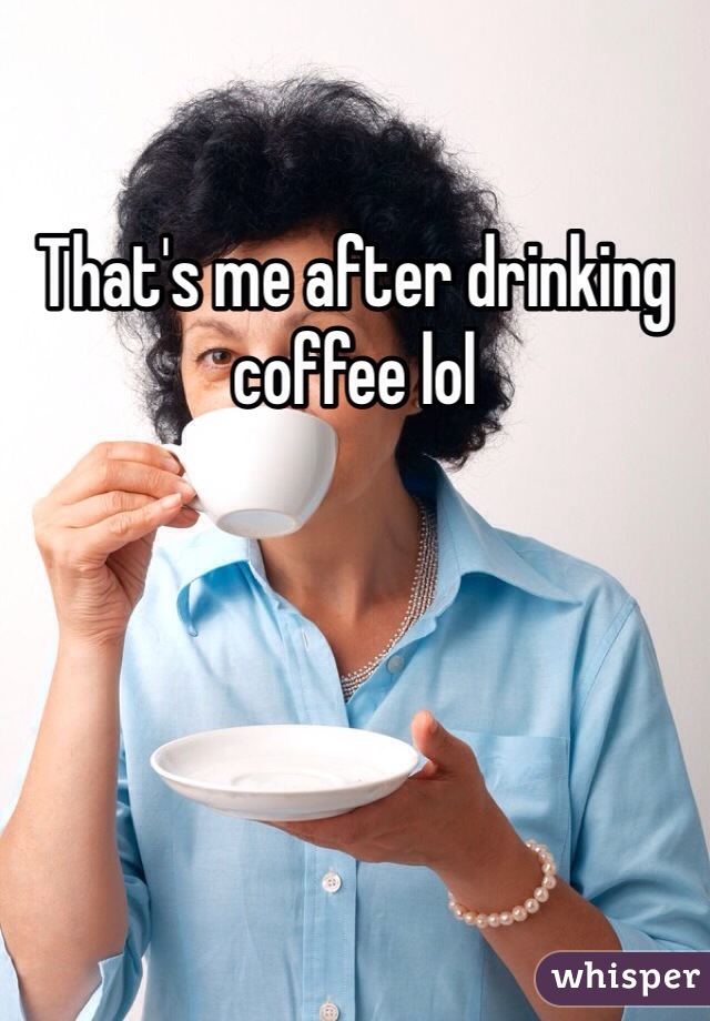 That's me after drinking coffee lol