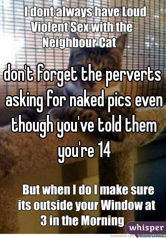 don't forget the perverts asking for naked pics even though you've told them you're 14