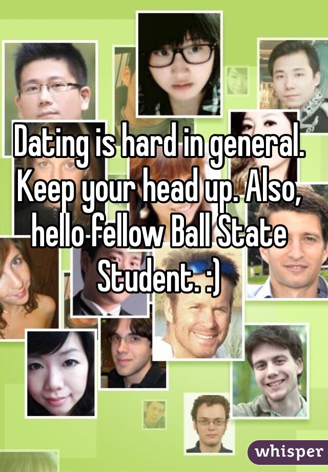 Dating is hard in general. Keep your head up. Also, hello fellow Ball State Student. :)