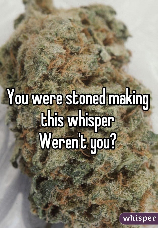 You were stoned making this whisper 
Weren't you?
