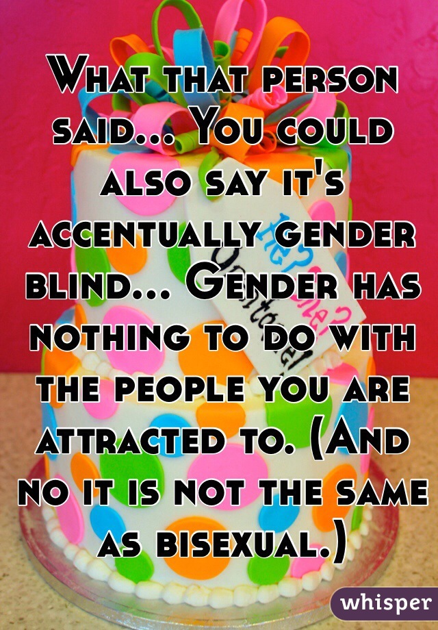 What that person said... You could also say it's accentually gender blind... Gender has nothing to do with the people you are attracted to. (And no it is not the same as bisexual.)