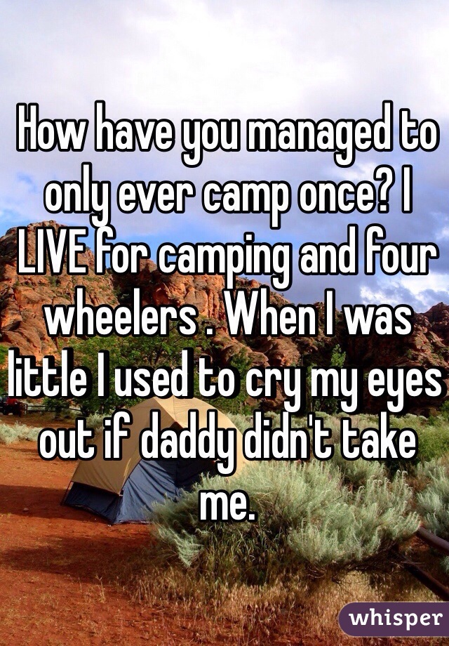 How have you managed to only ever camp once? I LIVE for camping and four wheelers . When I was little I used to cry my eyes out if daddy didn't take me. 