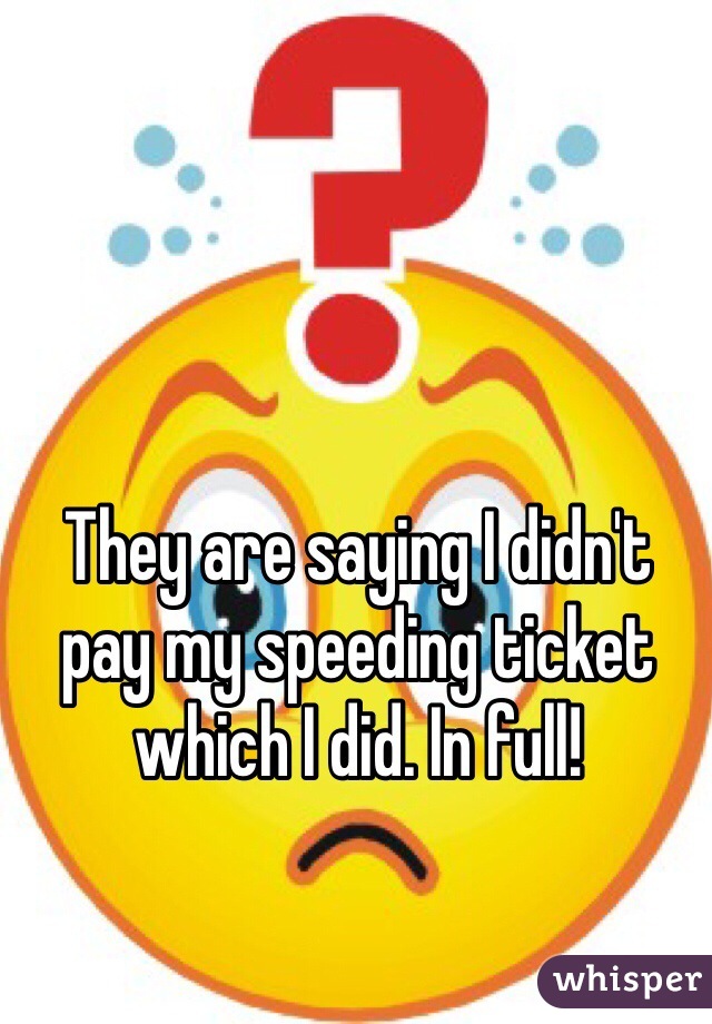 They are saying I didn't pay my speeding ticket which I did. In full! 