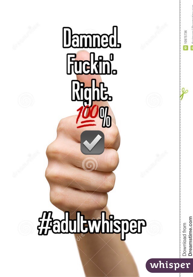 Damned. 
Fuckin'. 
Right. 
💯% 
☑️ 


#adultwhisper 
