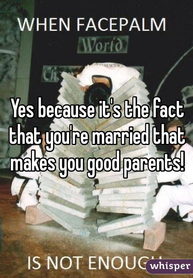 Yes because it's the fact that you're married that makes you good parents!