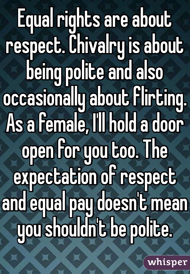 Equal rights are about respect. Chivalry is about being polite and also occasionally about flirting. As a female, I'll hold a door open for you too. The expectation of respect and equal pay doesn't mean you shouldn't be polite.
