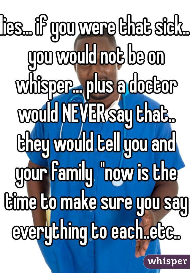 lies... if you were that sick.. you would not be on whisper... plus a doctor would NEVER say that.. they would tell you and your family  "now is the time to make sure you say everything to each..etc..
